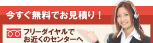 今すぐ無料でお見積り・フリーダイヤルでお近くのセンターへ